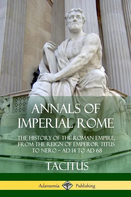 Annals of Imperial Rome: The History of the Roman Empire, From the Reign of Emperor Titus to Nero - AD 14 to AD 68 - Paperback