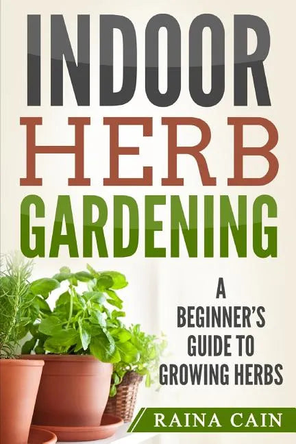 Indoor Herb Gardening: A Beginner's Guide to Growing Herbs - Paperback
