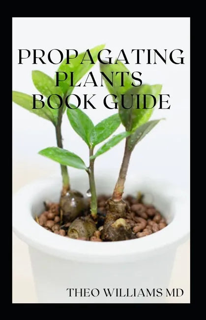 Propagating Plants Book Guide: The Essential Guide On Principles And Practices To Create New Plants - Paperback