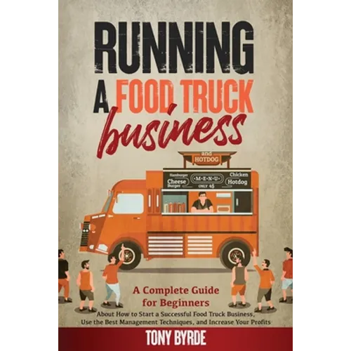 Running a Food Truck Business: A Complete Guide for Beginners About How to Start a Successful Food Truck Business, Use the Best Management Techniques - Paperback