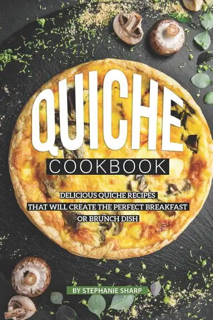 Quiche Cookbook: Delicious Quiche Recipes that Will Create the Perfect Breakfast or Brunch Dish - Paperback