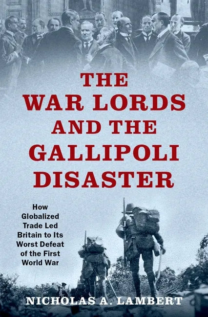 War Lords and the Gallipoli Disaster: How Globalized Trade Led Britain to Its Worst Defeat of the First World War - Hardcover