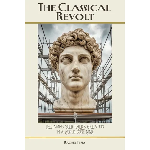 The Classical Revolt: Reclaiming Your Child's Education in a World Gone Mad