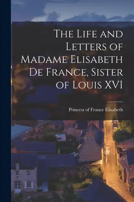The Life and Letters of Madame Elisabeth de France, Sister of Louis XVI - Paperback