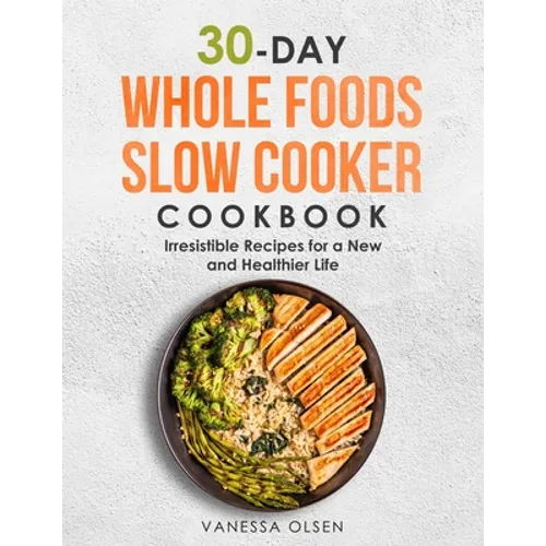 30-Day Whole Foods Slow Cooker Cookbook: Irresistible Recipes for a New and Healthier Life - Paperback