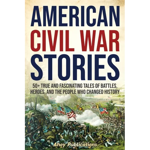 American Civil War Stories: 50+ True and Fascinating Tales of Battles, Heroes, and the People Who Changed History - Paperback