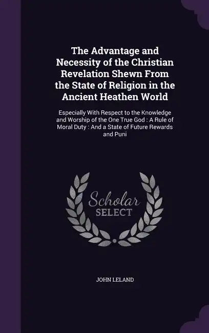 The Advantage and Necessity of the Christian Revelation Shewn From the State of Religion in the Ancient Heathen World: Especially With Respect to the - Hardcover