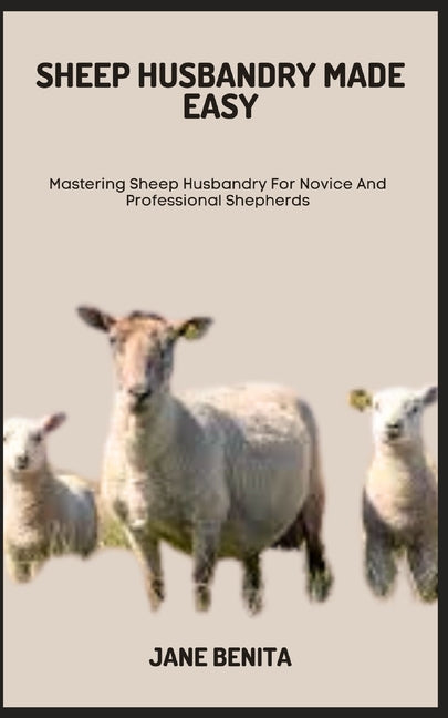 Sheep Husbandry Made Easy: Mastering Sheep Husbandry For Novice And Professional Shepherds - Paperback