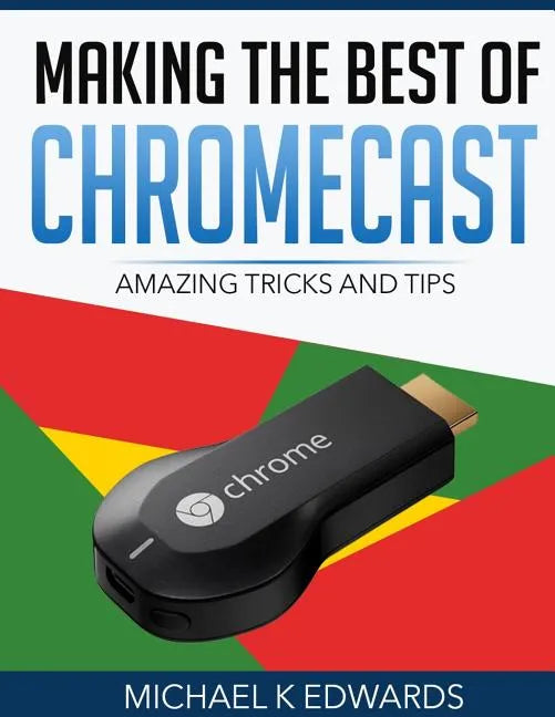 Making The Best of Chromecast: Amazing Tricks and Tips - Paperback