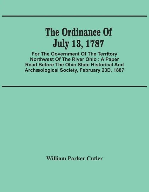 The Ordinance Of July 13, 1787: For The Government Of The Territory Northwest Of The River Ohio: A Paper Read Before The Ohio State Historical And Arc - Paperback