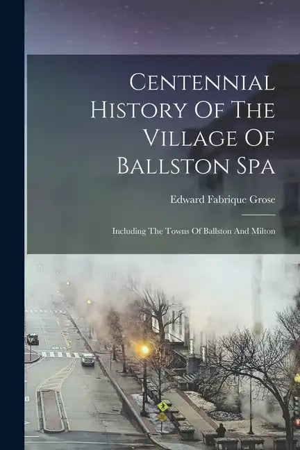 Centennial History Of The Village Of Ballston Spa: Including The Towns Of Ballston And Milton - Paperback