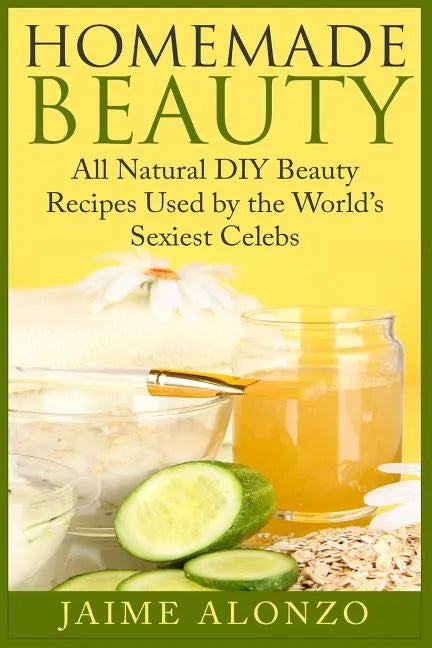 Homemade Beauty: All Natural DIY Beauty Recipes Used by the World's Sexiest Celebs - Paperback