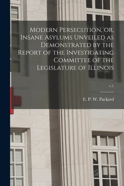 Modern Persecution, or, Insane Asylums Unveiled as Demonstrated by the Report of the Investigating Committee of the Legislature of Illinois; v.1 - Paperback