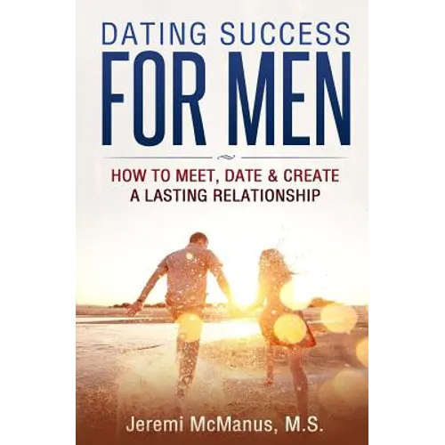 Dating Success for Men: How to Meet, Date, & Create a Lasting Relationship - Paperback