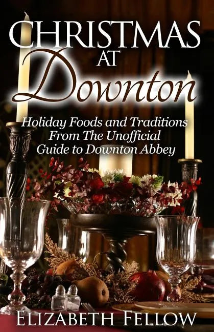 Christmas at Downton: Holiday Foods and Traditions From The Unofficial Guide to Downton Abbey - Paperback