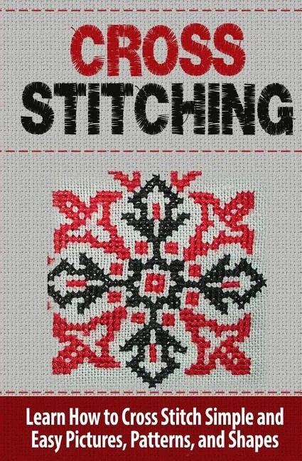 Cross Stitching: Learn How to Cross Stitch Quickly With Proven Techniques and Simple Instruction - Paperback