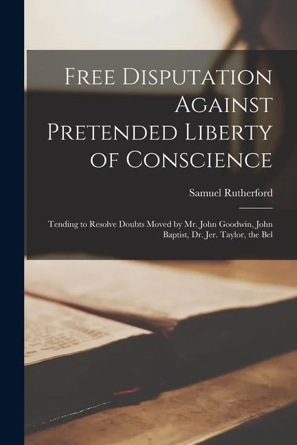 Free Disputation Against Pretended Liberty of Conscience: Tending to Resolve Doubts Moved by Mr. John Goodwin, John Baptist, Dr. Jer. Taylor, the Bel - Paperback