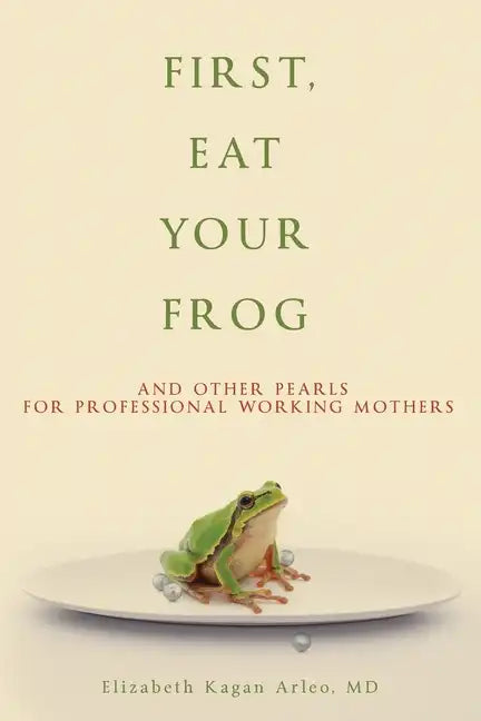 First, Eat Your Frog: And Other Pearls for Professional Working Mothers - Paperback
