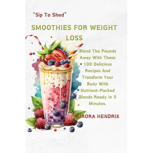 Smoothies for Weight Loss: Blend The Pounds Away With These 100 Delicious Recipes And Transform Your Body With Nutrient-Packed Blends Ready In 5 - Paperback