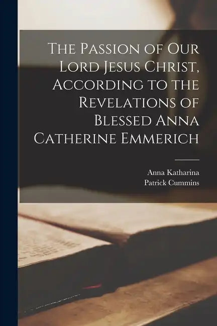 The Passion of Our Lord Jesus Christ, According to the Revelations of Blessed Anna Catherine Emmerich - Paperback