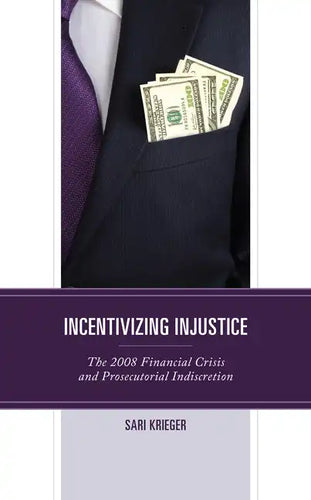 Incentivizing Injustice: The 2008 Financial Crisis and Prosecutorial Indiscretion - Hardcover