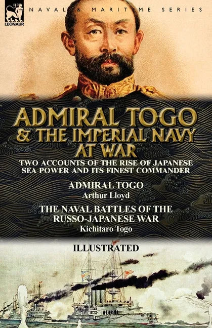 Admiral Togo and the Imperial Navy at War: Two Accounts of the Rise of Japanese Sea Power and its Finest Commander---Admiral Togo & The Naval Battles - Paperback