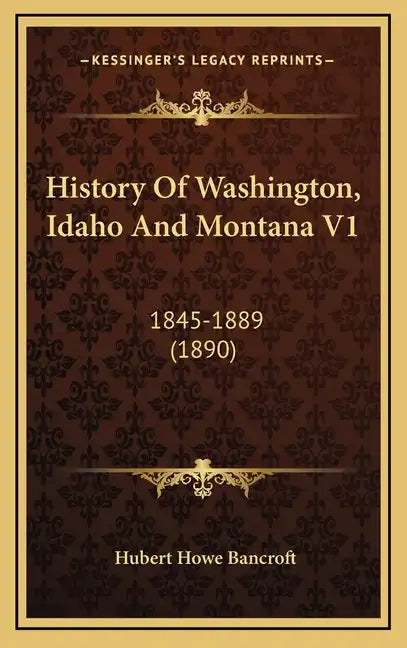 History Of Washington, Idaho And Montana V1: 1845-1889 (1890) - Hardcover