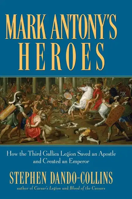 Mark Antony's Heroes: How the Third Gallica Legion Saved an Apostle and Created an Emperor - Hardcover
