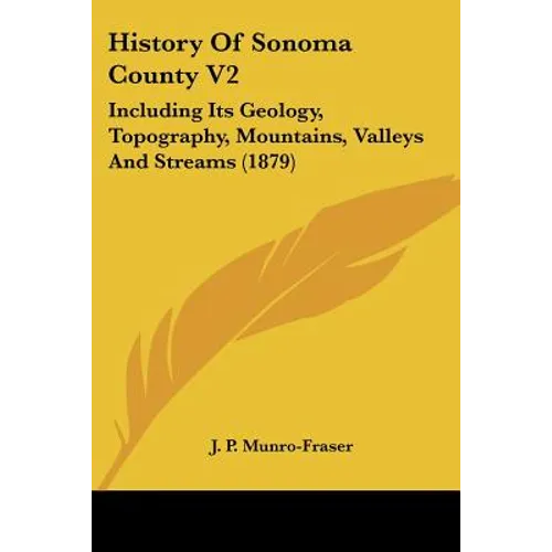 History Of Sonoma County V2: Including Its Geology, Topography, Mountains, Valleys And Streams (1879) - Paperback