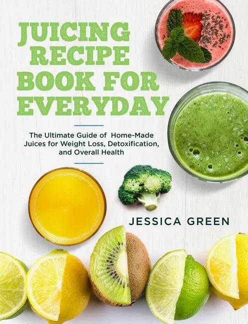 Juicing Recipe Book for Everyday: The Ultimate Guide of Home-Made Juices for Weight Loss, Detoxification, and Overall Health - Paperback