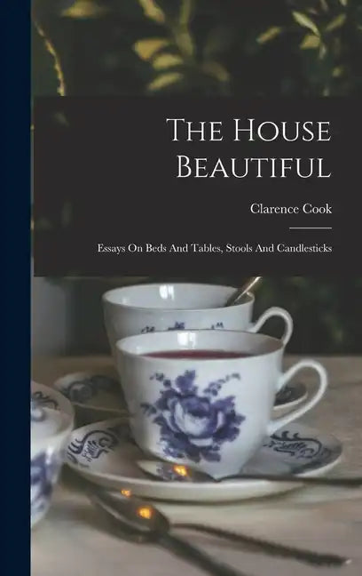 The House Beautiful: Essays On Beds And Tables, Stools And Candlesticks - Hardcover