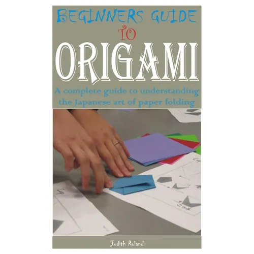 Beginners Guide to Origami: A complete guide to understanding the Japanese art of paper folding - Paperback