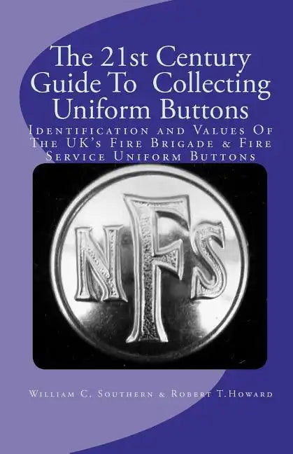 The 21st Century Guide To Collecting Uniform Buttons: Identification and Values Of The UK's Fire Brigade & Fire Service Uniform Buttons - Paperback