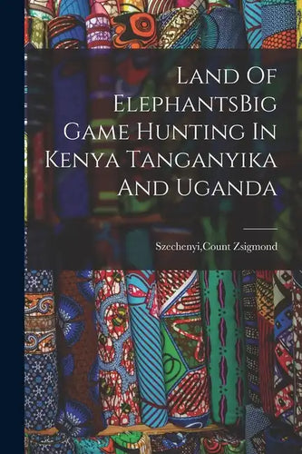 Land Of ElephantsBig Game Hunting In Kenya Tanganyika And Uganda - Paperback