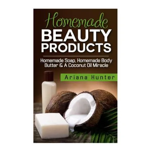 Homemade Beauty Products: Homemade Soap, Homemade Body Butter & A Coconut Oil Miracle - Paperback