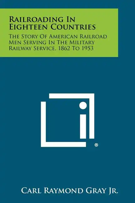 Railroading In Eighteen Countries: The Story Of American Railroad Men Serving In The Military Railway Service, 1862 To 1953 - Paperback