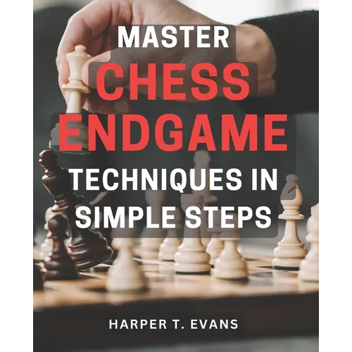 Master Chess Endgame Techniques in Simple Steps: Discover Proven Strategies to Master Chess Endgame Tactics and Dominate the Game Instantly - Paperback