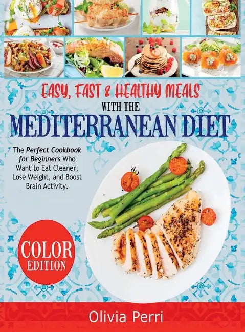 Easy, Fast, and Healthy Meals With the Mediterranean Diet: The Perfect Cookbook for Beginners Who Want to Eat Cleaner, Lose Weight, and Boost Brain Ac - Hardcover