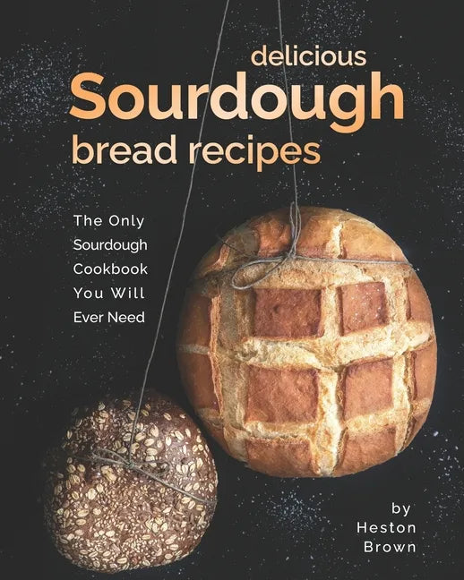 Delicious Sourdough Bread Recipes: The Only Sourdough Cookbook You Will Ever Need - Paperback