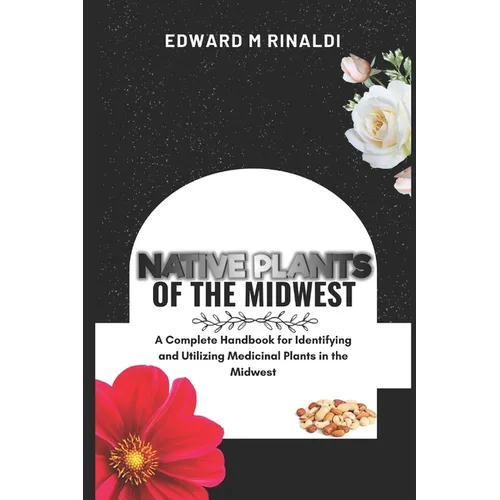 Native Plants Of The Midwest: A Complete Handbook for Identifying and Utilizing Medicinal Plants in the Midwest - Paperback