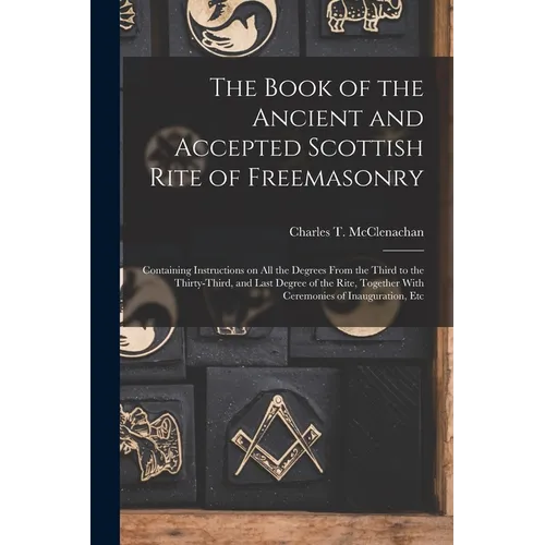 The Book of the Ancient and Accepted Scottish Rite of Freemasonry: Containing Instructions on all the Degrees From the Third to the Thirty-third, and - Paperback