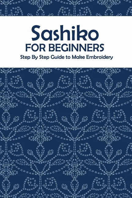 Sashiko for Beginners: Step By Step Guide to Make Embroidery: The Ultimate Sashiko Book - Paperback
