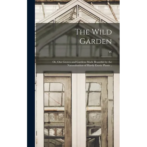 The Wild Garden; or, Our Groves and Gardens Made Beautiful by the Naturalisation of Hardy Exotic Plants .. - Hardcover