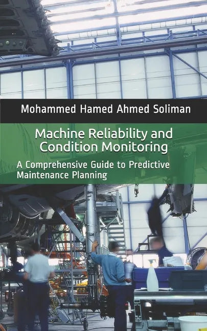 Machine Reliability and Condition Monitoring: A Comprehensive Guide to Predictive Maintenance Planning - Paperback