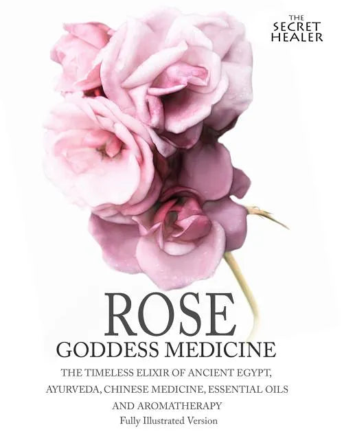 Rose - Goddess Medicine (Illustrated Version): The Timeless Elixir of Ancient Egypt, Ayurveda, Chinese Medicine, Essential Oils and Modern Medicine - Paperback