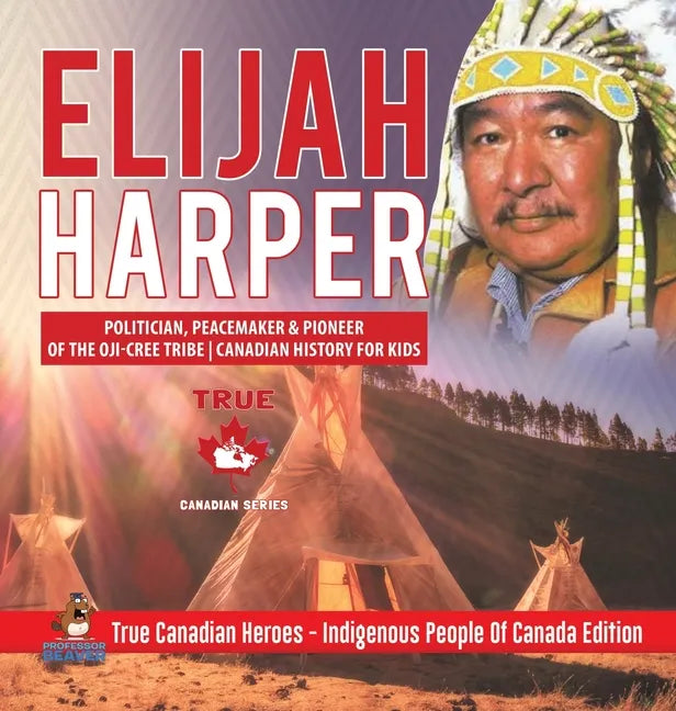 Elijah Harper - Politician, Peacemaker & Pioneer of the Oji-Cree Tribe Canadian History for Kids True Canadian Heroes - Indigenous People Of Canada Ed - Hardcover