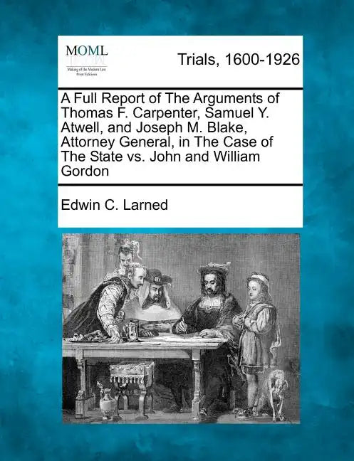 A Full Report of The Arguments of Thomas F. Carpenter, Samuel Y. Atwell, and Joseph M. Blake, Attorney General, in The Case of The State vs. John and - Paperback