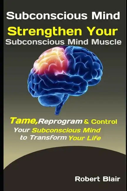 Subconscious Mind: Strengthen Your Subconscious Mind Muscle: Tame, Reprogram & Control Your Subconscious Mind to Transform Your Life - Paperback
