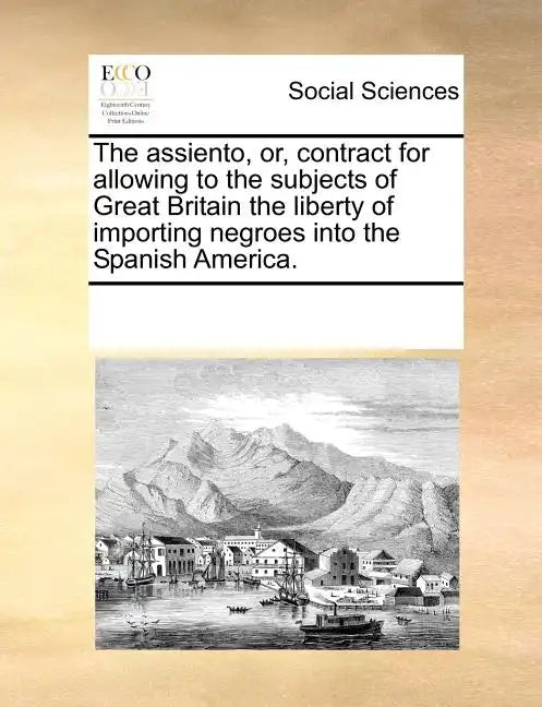 The Assiento, Or, Contract for Allowing to the Subjects of Great Britain the Liberty of Importing Negroes Into the Spanish America. - Paperback