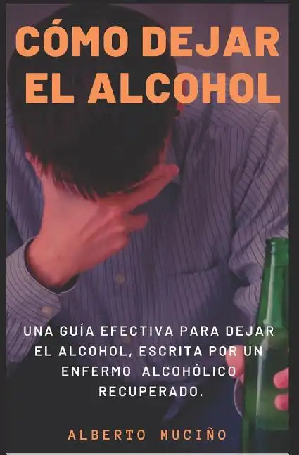 Cómo Dejar El Alcohol: Una guía efectiva para dejar el alcohol, escrita por una enfermo alcohólico recuperado. - Paperback